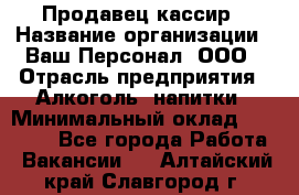 Продавец-кассир › Название организации ­ Ваш Персонал, ООО › Отрасль предприятия ­ Алкоголь, напитки › Минимальный оклад ­ 16 000 - Все города Работа » Вакансии   . Алтайский край,Славгород г.